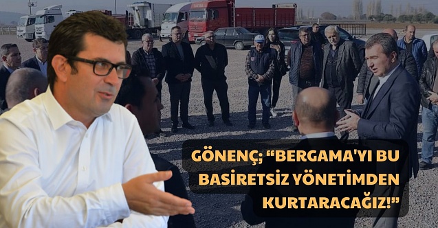 Gönenç; “Bergama'yı bu basiretsiz yönetimden kurtaracağız!"
