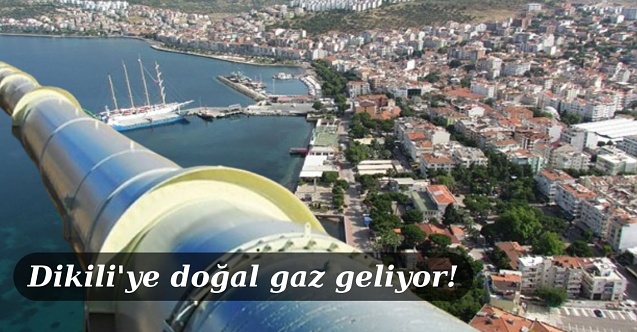 Dikili'ye doğalgaz taşıyacak hattın inşaatı başlıyor!